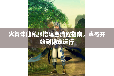 火舞诛仙私服搭建全流程指南，从零开始到稳定运行