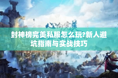 封神榜完美私服怎么玩?新人避坑指南与实战技巧