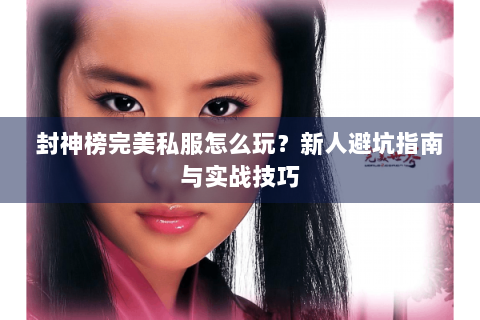 封神榜完美私服怎么玩？新人避坑指南与实战技巧