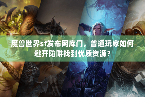 魔兽世界sf发布网库门，普通玩家如何避开陷阱找到优质资源？