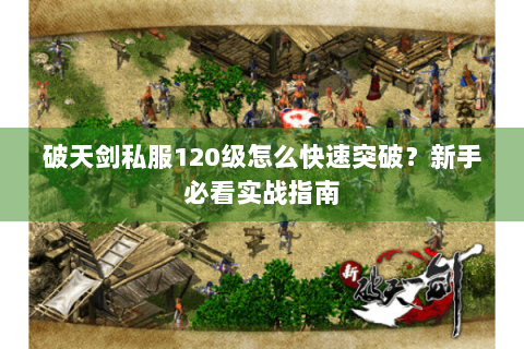 破天剑私服120级怎么快速突破？新手必看实战指南