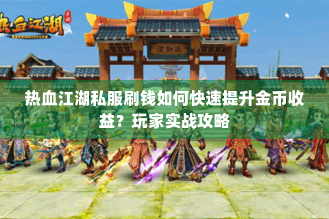 热血江湖私服刷钱如何快速提升金币收益？玩家实战攻略