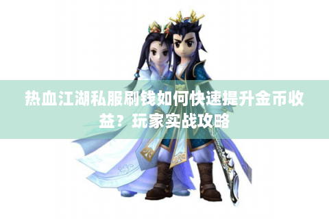 热血江湖私服刷钱如何快速提升金币收益？玩家实战攻略