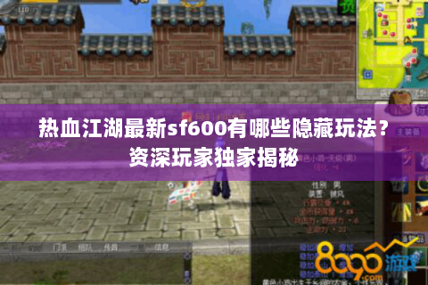热血江湖最新sf600有哪些隐藏玩法？资深玩家独家揭秘