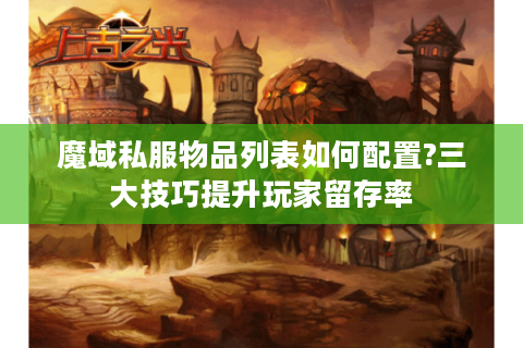 魔域私服物品列表如何配置?三大技巧提升玩家留存率