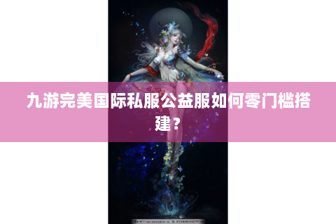九游完美国际私服公益服如何零门槛搭建？