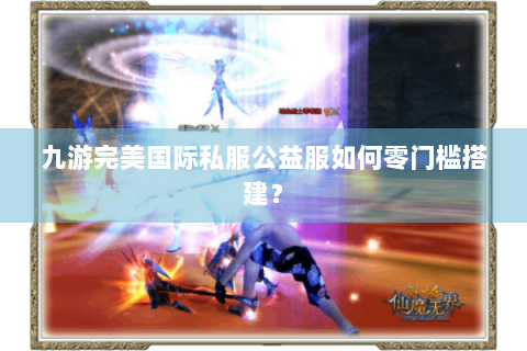 九游完美国际私服公益服如何零门槛搭建？