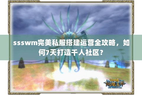 ssswm完美私服搭建运营全攻略，如何7天打造千人社区？
