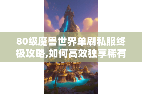 80级魔兽世界单刷私服终极攻略,如何高效独享稀有资源?