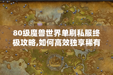 80级魔兽世界单刷私服终极攻略,如何高效独享稀有资源?