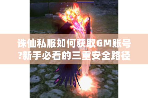 诛仙私服如何获取GM账号?新手必看的三重安全路径