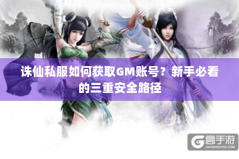 诛仙私服如何获取GM账号？新手必看的三重安全路径