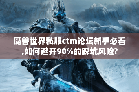 魔兽世界私服ctm论坛新手必看,如何避开90%的踩坑风险?