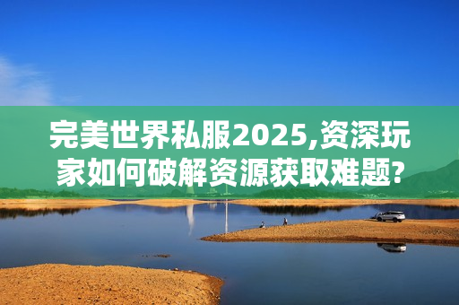 完美世界私服2025,资深玩家如何破解资源获取难题?