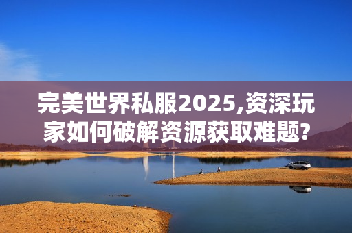 完美世界私服2025,资深玩家如何破解资源获取难题?