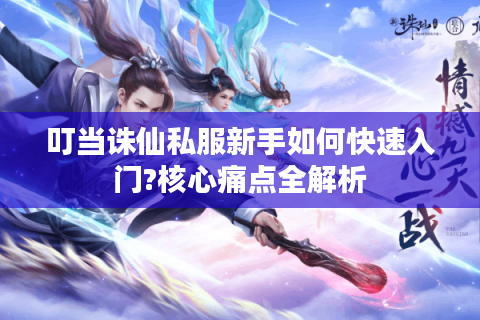 叮当诛仙私服新手如何快速入门?核心痛点全解析