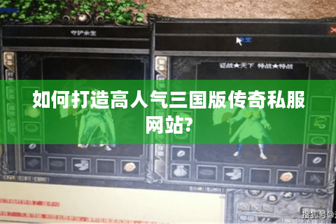 如何打造高人气三国版传奇私服网站?
