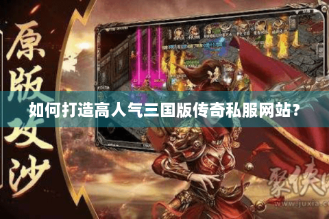 如何打造高人气三国版传奇私服网站？