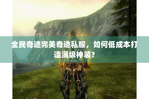 全民奇迹完美奇迹私服，如何低成本打造满级神装？