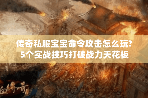 传奇私服宝宝命令攻击怎么玩?5个实战技巧打破战力天花板