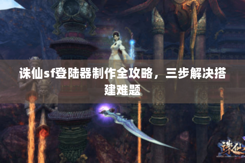 诛仙sf登陆器制作全攻略，三步解决搭建难题