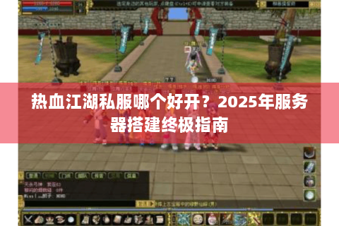 热血江湖私服哪个好开？2025年服务器搭建终极指南