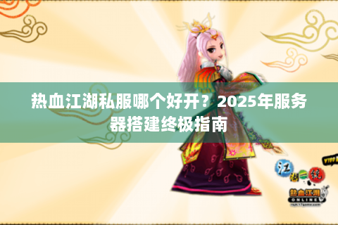 热血江湖私服哪个好开？2025年服务器搭建终极指南