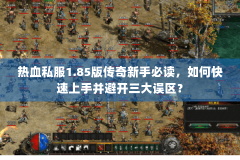 热血私服1.85版传奇新手必读，如何快速上手并避开三大误区？