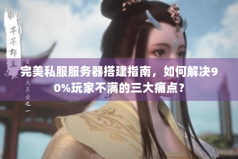 完美私服服务器搭建指南，如何解决90%玩家不满的三大痛点？
