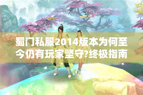 蜀门私服2014版本为何至今仍有玩家坚守?终极指南来了