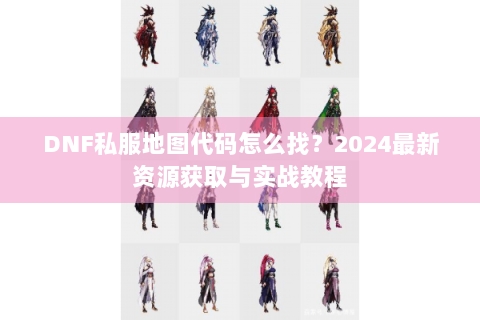 DNF私服地图代码怎么找？2024最新资源获取与实战教程