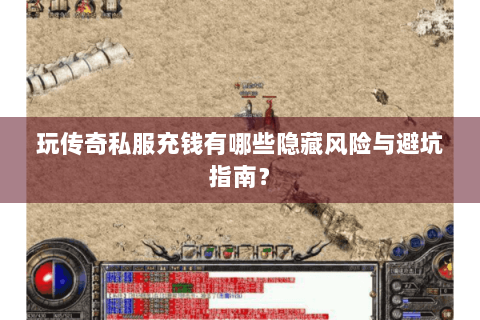 玩传奇私服充钱有哪些隐藏风险与避坑指南？