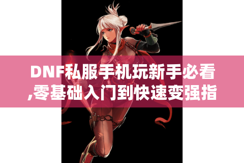 DNF私服手机玩新手必看,零基础入门到快速变强指南