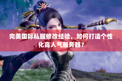 完美国际私服修改经验，如何打造个性化高人气服务器？