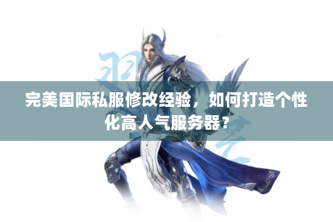 完美国际私服修改经验，如何打造个性化高人气服务器？
