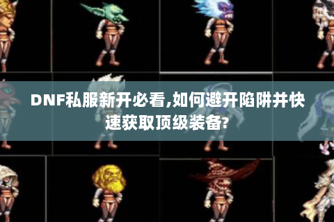 DNF私服新开必看,如何避开陷阱并快速获取顶级装备?