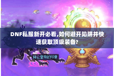 DNF私服新开必看,如何避开陷阱并快速获取顶级装备?