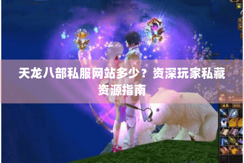 天龙八部私服网站多少？资深玩家私藏资源指南