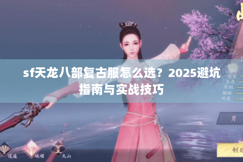 sf天龙八部复古服怎么选？2025避坑指南与实战技巧