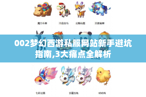 002梦幻西游私服网站新手避坑指南,3大痛点全解析