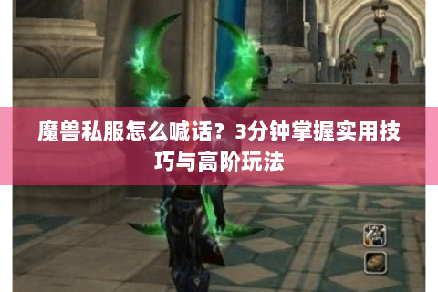 魔兽私服怎么喊话？3分钟掌握实用技巧与高阶玩法