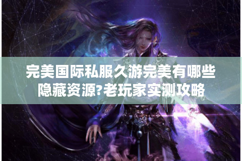 完美国际私服久游完美有哪些隐藏资源?老玩家实测攻略