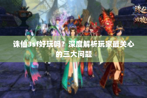 诛仙3sf好玩吗？深度解析玩家最关心的三大问题