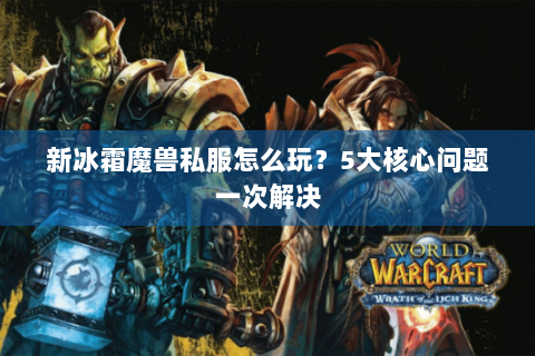 新冰霜魔兽私服怎么玩？5大核心问题一次解决