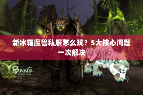 新冰霜魔兽私服怎么玩？5大核心问题一次解决