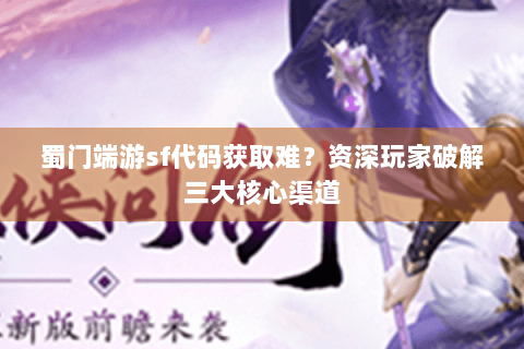 蜀门端游sf代码获取难？资深玩家破解三大核心渠道