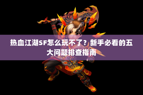 热血江湖SF怎么玩不了？新手必看的五大问题排查指南