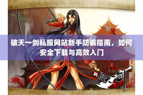 破天一剑私服网站新手防骗指南，如何安全下载与高效入门