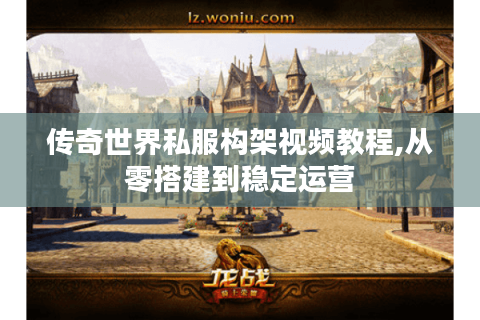 传奇世界私服构架视频教程,从零搭建到稳定运营