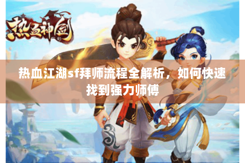 热血江湖sf拜师流程全解析，如何快速找到强力师傅